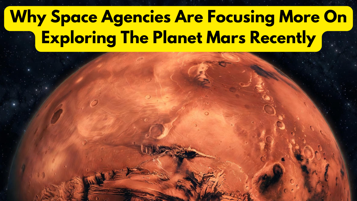 Why Space Agencies Are Focusing More On Exploring The Planet Mars Recently