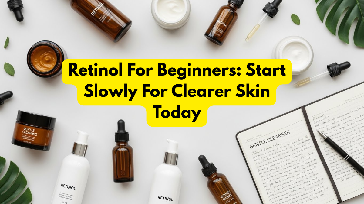 Retinol For Beginners: Start Slowly For Clearer Skin Today