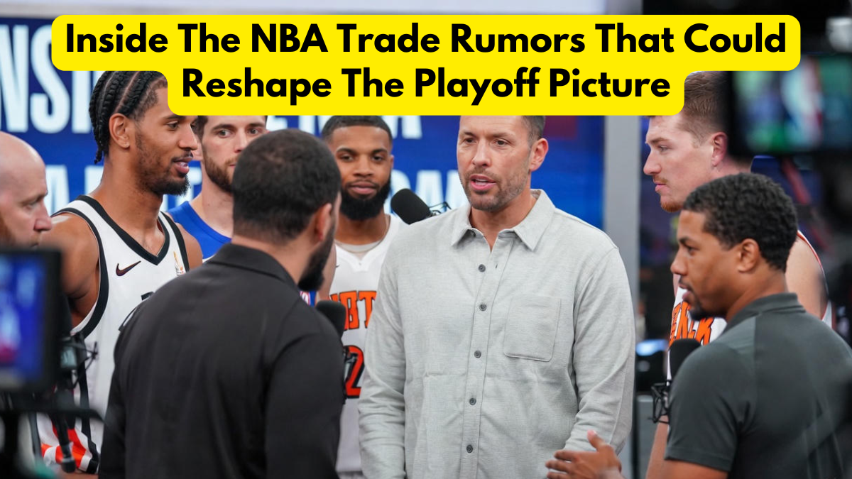 Inside The NBA Trade Rumors That Could Reshape The Playoff Picture