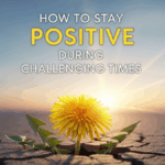How to Stay Positive During Challenging Times